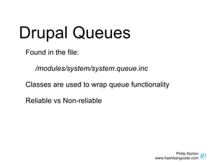 Drupal Queues Found in the file: /modules/system/system.queue.inc Classes are used to wrap queue functionality Reliable vs Non-reliable 