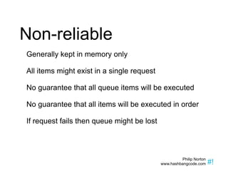 Non-reliable Generally kept in memory only All items might exist in a single request No guarantee that all queue items will be executed No guarantee that all items will be executed in order If request fails then queue might be lost 