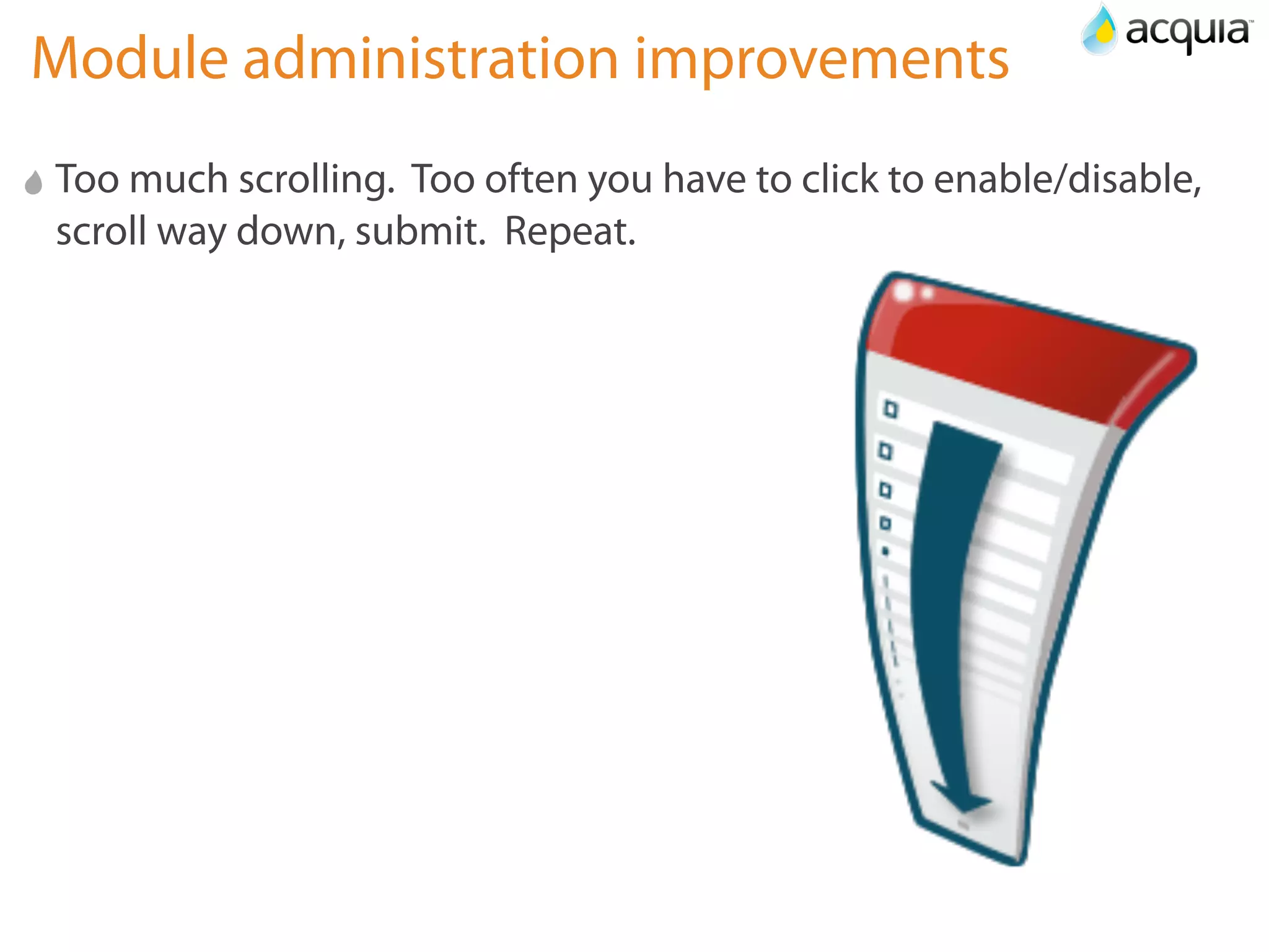 Module administration improvements
Too much scrolling. Too often you have to click to enable/disable,
scroll way down, submit. Repeat.
 