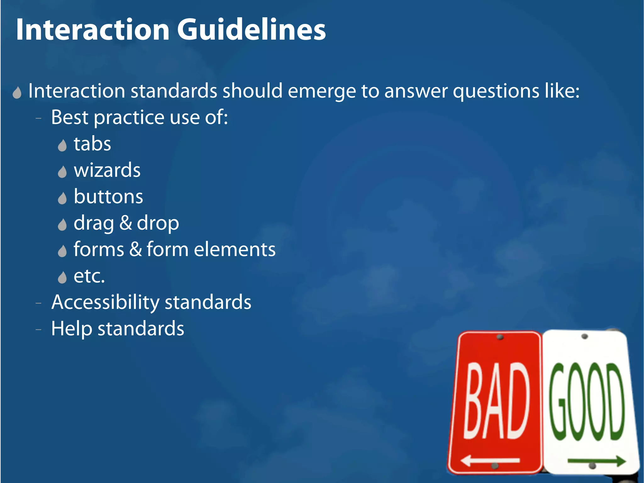Interaction Guidelines
Interaction standards should emerge to answer questions like:
 – Best practice use of:

     tabs
     wizards
     buttons
     drag & drop
     forms & form elements
     etc.
 – Accessibility standards

 – Help standards
 