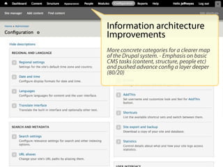 Appearance




             Information architecture
             Improvements
             More concrete categories for a clearer map
             of the Drupal system. - Emphasis on basic
             CMS tasks (content, structure, people etc)
             and pushed advance conﬁg a layer deeper
             (80/20)
 