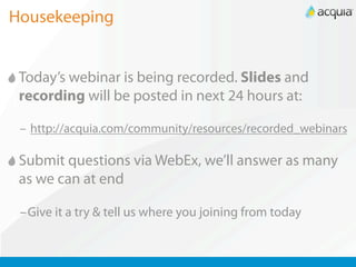 Housekeeping


 Today’s webinar is being recorded. Slides and
 recording will be posted in next 24 hours at:

 – http://acquia.com/community/resources/recorded_webinars

 Submit questions via WebEx, we’ll answer as many
 as we can at end

 –Give it a try & tell us where you joining from today
 