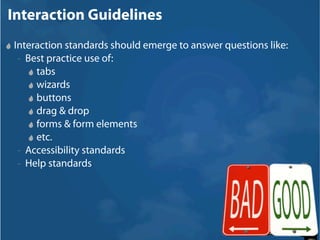 Interaction Guidelines
Interaction standards should emerge to answer questions like:
 – Best practice use of:

     tabs
     wizards
     buttons
     drag & drop
     forms & form elements
     etc.
 – Accessibility standards

 – Help standards
 