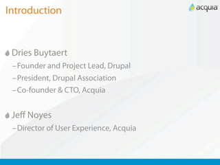 Introduction


 Dries Buytaert
 –Founder and Project Lead, Drupal
 –President, Drupal Association
 –Co-founder & CTO, Acquia


 Jeﬀ Noyes
 –Director of User Experience, Acquia
 