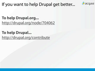 If you want to help Drupal get better...

To help Drupal.org...
http://drupal.org/node/704062

To help Drupal...
http://drupal.org/contribute
 