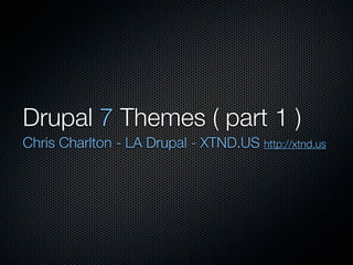 Drupal 7 Themes ( part 1 )
Chris Charlton - LA Drupal - XTND.US http://xtnd.us
 