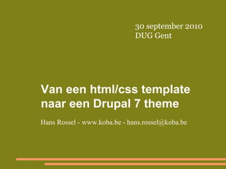 30 september 2010
                              DUG Gent




Van een html/css template
naar een Drupal 7 theme
Hans Rossel - www.koba.be - hans.rossel@koba.be
 