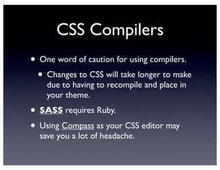 CSS Compilers
• One word of caution for using compilers.
• Changes to CSS will take longer to make
due to having to recompile and place in
your theme.
• SASS requires Ruby.
• Using Compass as your CSS editor may
save you a lot of headache.
 