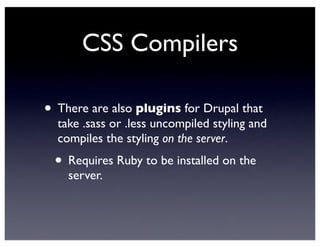 CSS Compilers
• There are also plugins for Drupal that
take .sass or .less uncompiled styling and
compiles the styling on the server.
• Requires Ruby to be installed on the
server.
 