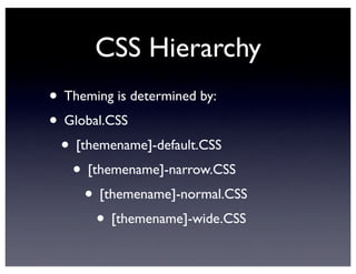 CSS Hierarchy
• Theming is determined by:
• Global.CSS
• [themename]-default.CSS
• [themename]-narrow.CSS
• [themename]-normal.CSS
• [themename]-wide.CSS
 