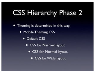CSS Hierarchy Phase 2
• Theming is determined in this way:
• Mobile Theming CSS
• Default CSS
• CSS for Narrow layout.
• CSS for Normal layout.
• CSS for Wide layout.
 