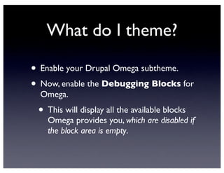 What do I theme?
• Enable your Drupal Omega subtheme.
• Now, enable the Debugging Blocks for
Omega.
• This will display all the available blocks
Omega provides you, which are disabled if
the block area is empty.
 