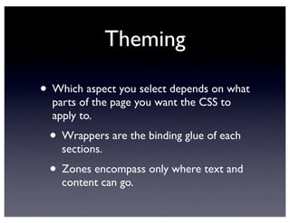 Theming
• Which aspect you select depends on what
parts of the page you want the CSS to
apply to.
• Wrappers are the binding glue of each
sections.
• Zones encompass only where text and
content can go.
 