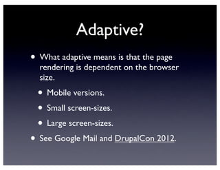 Adaptive?
• What adaptive means is that the page
rendering is dependent on the browser
size.
• Mobile versions.
• Small screen-sizes.
• Large screen-sizes.
• See Google Mail and DrupalCon 2012.
 