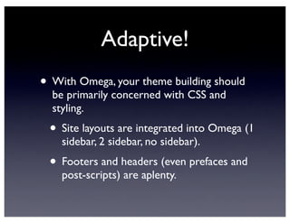 Adaptive!
• With Omega, your theme building should
be primarily concerned with CSS and
styling.
• Site layouts are integrated into Omega (1
sidebar, 2 sidebar, no sidebar).
• Footers and headers (even prefaces and
post-scripts) are aplenty.
 