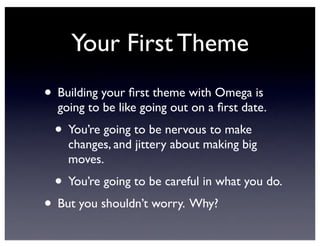 Your First Theme
• Building your ﬁrst theme with Omega is
going to be like going out on a ﬁrst date.
• You’re going to be nervous to make
changes, and jittery about making big
moves.
• You’re going to be careful in what you do.
• But you shouldn’t worry. Why?
 