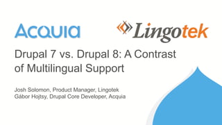Josh Solomon, Product Manager, Lingotek
Gábor Hojtsy, Drupal Core Developer, Acquia
Drupal 7 vs. Drupal 8: A Contrast
of Multilingual Support
 