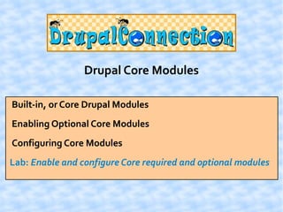 Drupal Core Modules

Built-in, or Core Drupal Modules
Enabling Optional Core Modules
Configuring Core Modules
Lab: Enable and configure Core required and optional modules
 