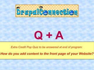 Q+A
      Extra Credit Pop Quiz to be answered at end of program:

How do you add content to the front page of your Website?
 