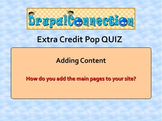 Extra Credit Pop QUIZ

           Adding Content

How do you add the main pages to your site?
 