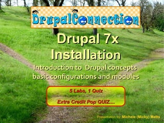 Drupal 7x
     Installation
Introduction to Drupal concepts
basic configurations and modules
            5 Labs, 1 Quiz

       Extra Credit Pop QUIZ....

                        Presentation by: Michele (Micky) Metts
 