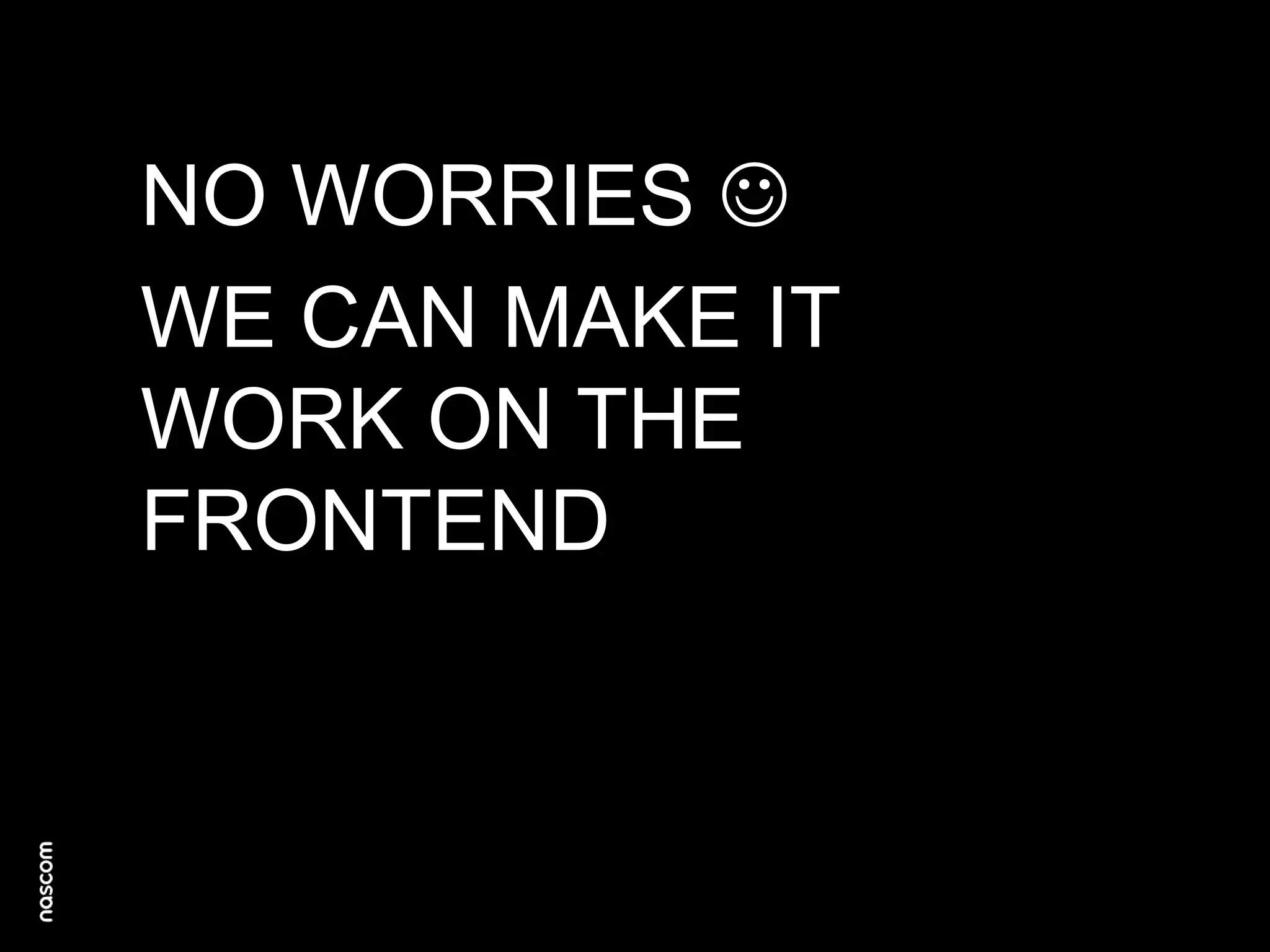 NO WORRIES 
WE CAN MAKE IT
WORK ON THE
FRONTEND

 