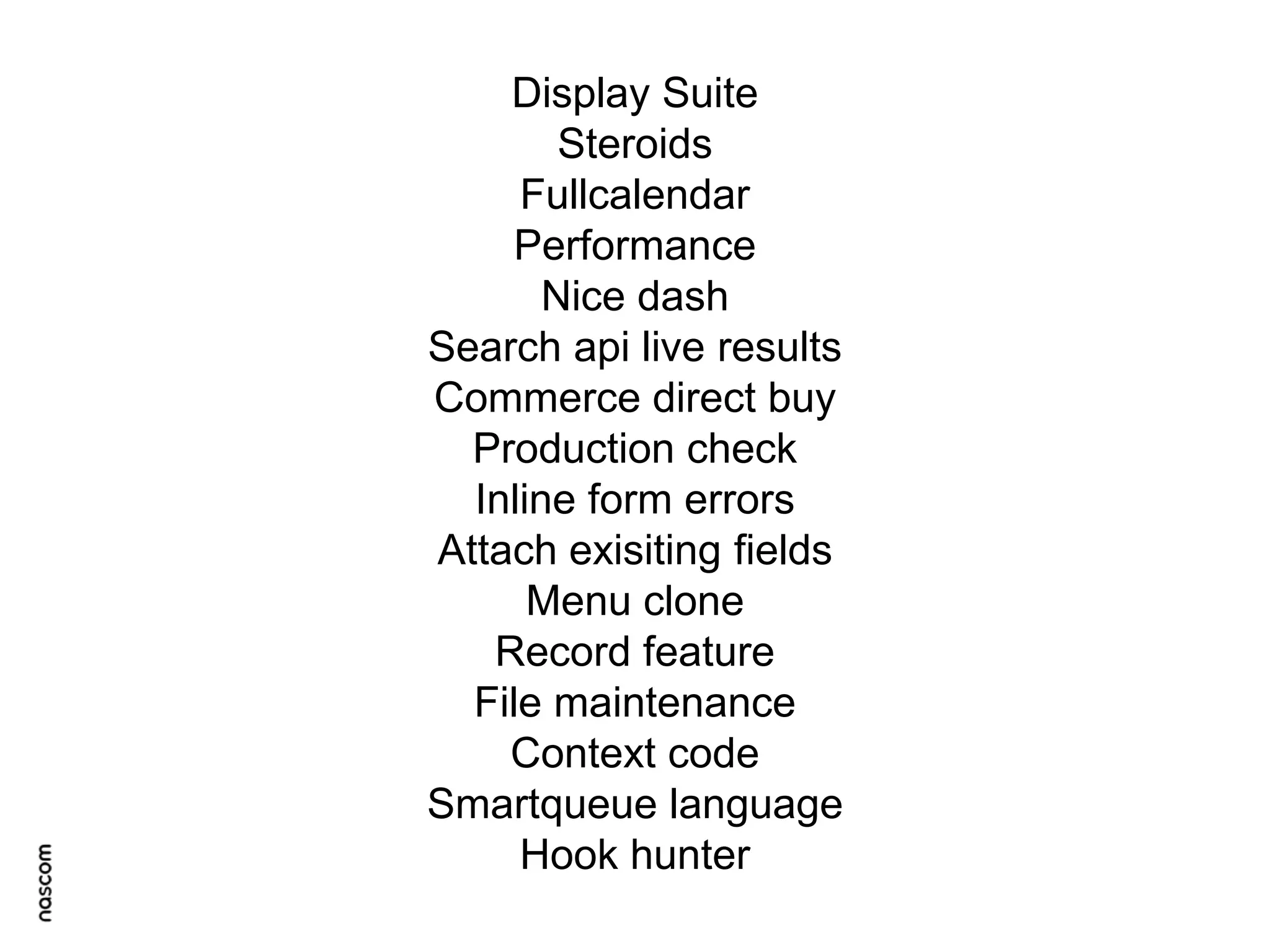 Display Suite
Steroids
Fullcalendar
Performance
Nice dash
Search api live results
Commerce direct buy
Production check
Inline form errors
Attach exisiting fields
Menu clone
Record feature
File maintenance
Context code
Smartqueue language
Hook hunter

 