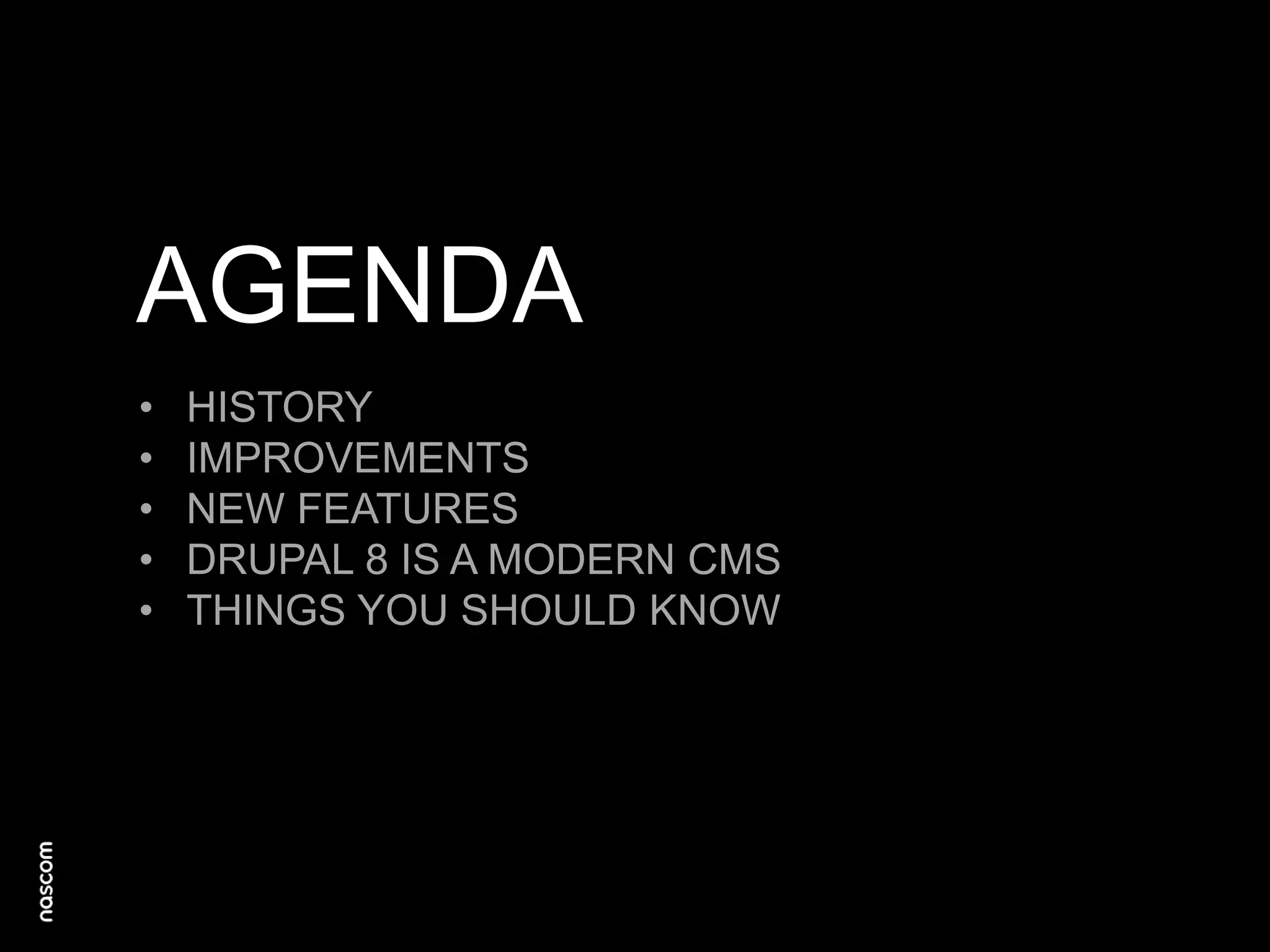 AGENDA
•
•
•
•
•

HISTORY
IMPROVEMENTS
NEW FEATURES
DRUPAL 8 IS A MODERN CMS
THINGS YOU SHOULD KNOW

 