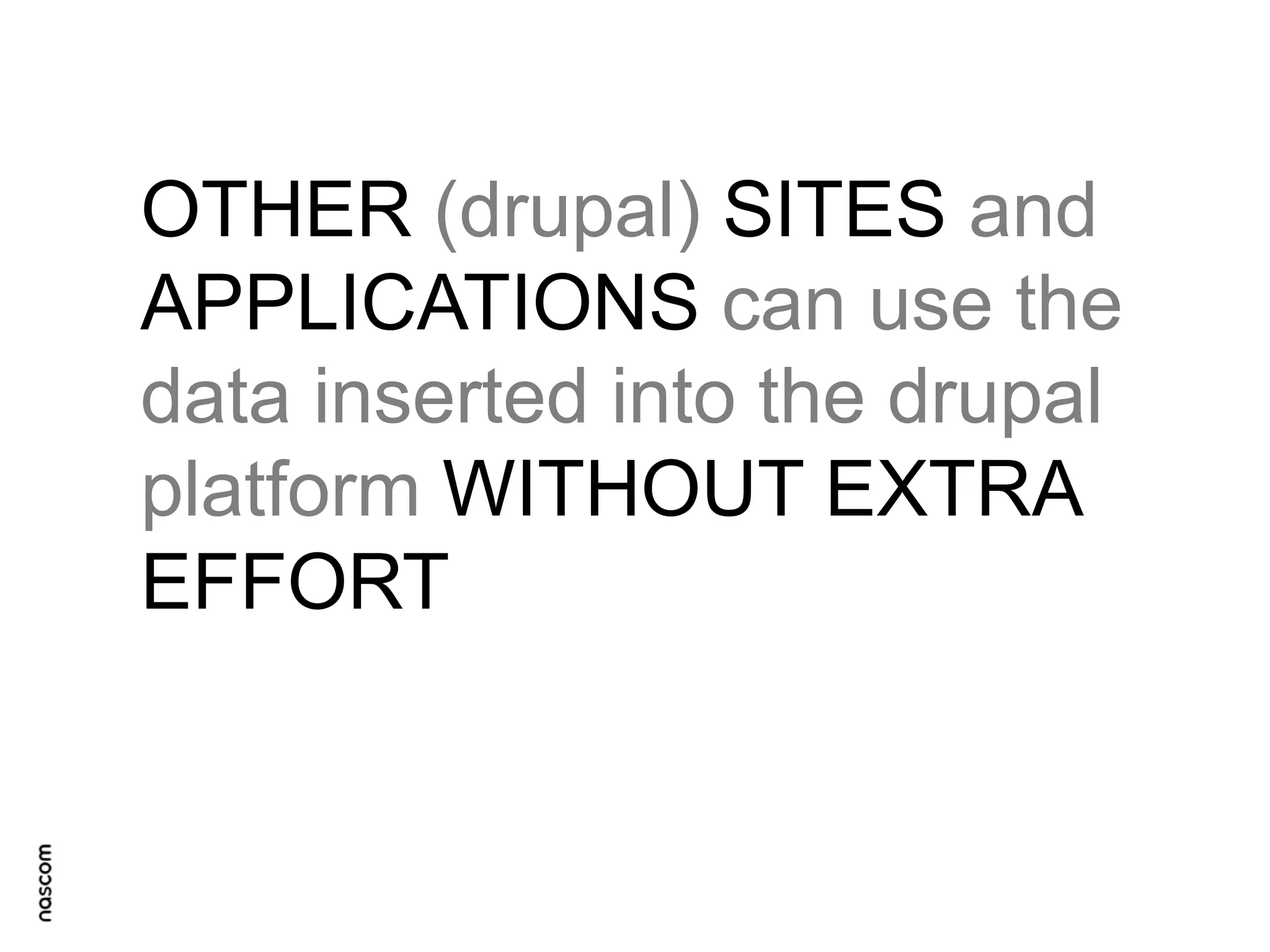 OTHER (drupal) SITES and
APPLICATIONS can use the
data inserted into the drupal
platform WITHOUT EXTRA
EFFORT

 