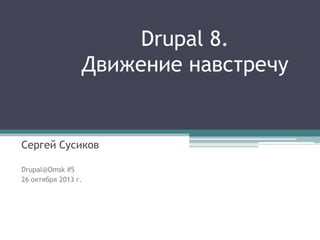 Drupal 8.
Движение навстречу

Сергей Сусиков
Drupal@Omsk #5
26 октября 2013 г.

 