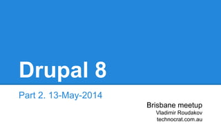 Drupal 8
Part 2. 13-May-2014
Brisbane meetup
Vladimir Roudakov
technocrat.com.au
 
