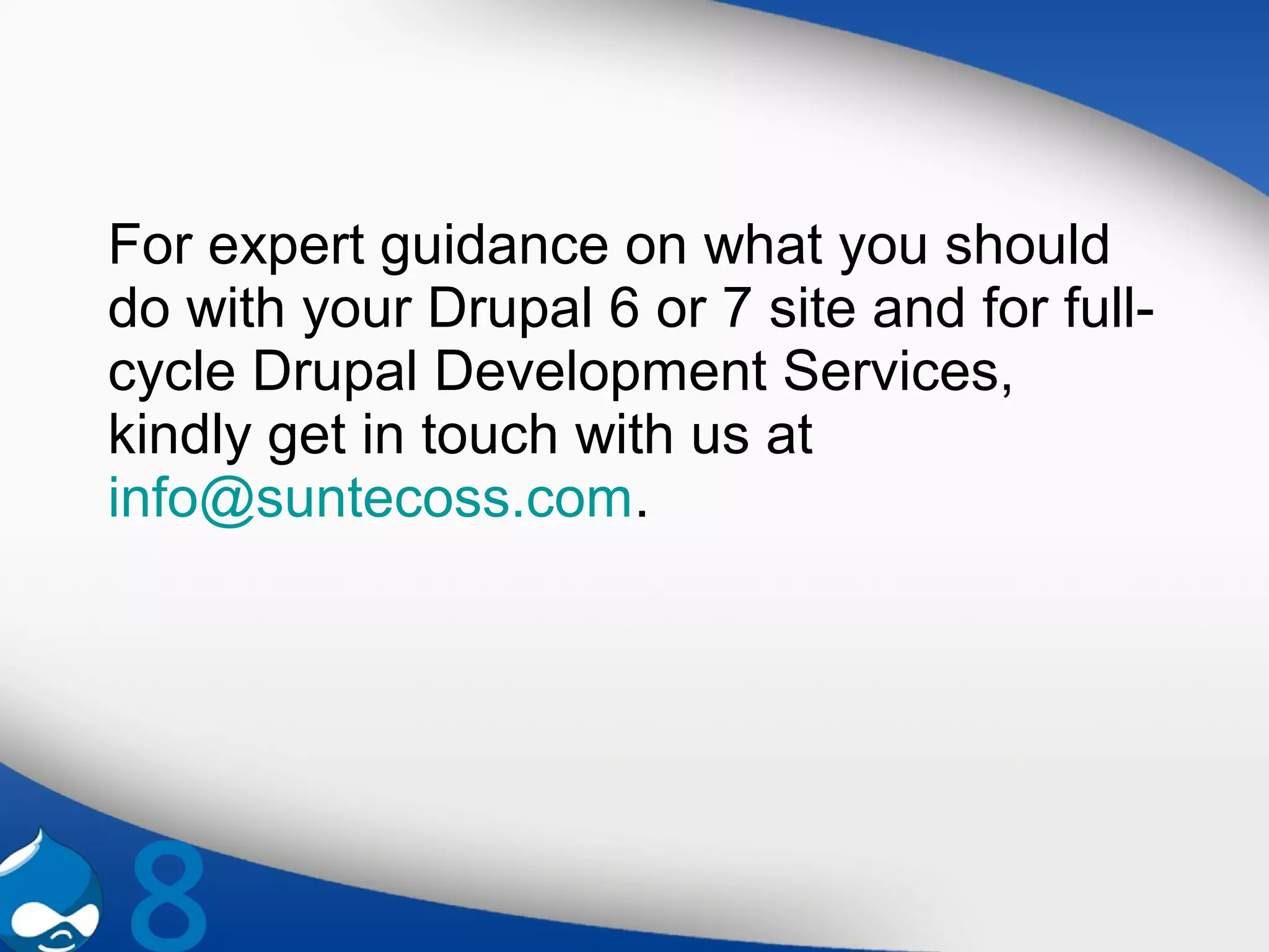 For expert guidance on what you should
do with your Drupal 6 or 7 site and for full-
cycle Drupal Development Services,
kindly get in touch with us at
info@suntecoss.com.
 