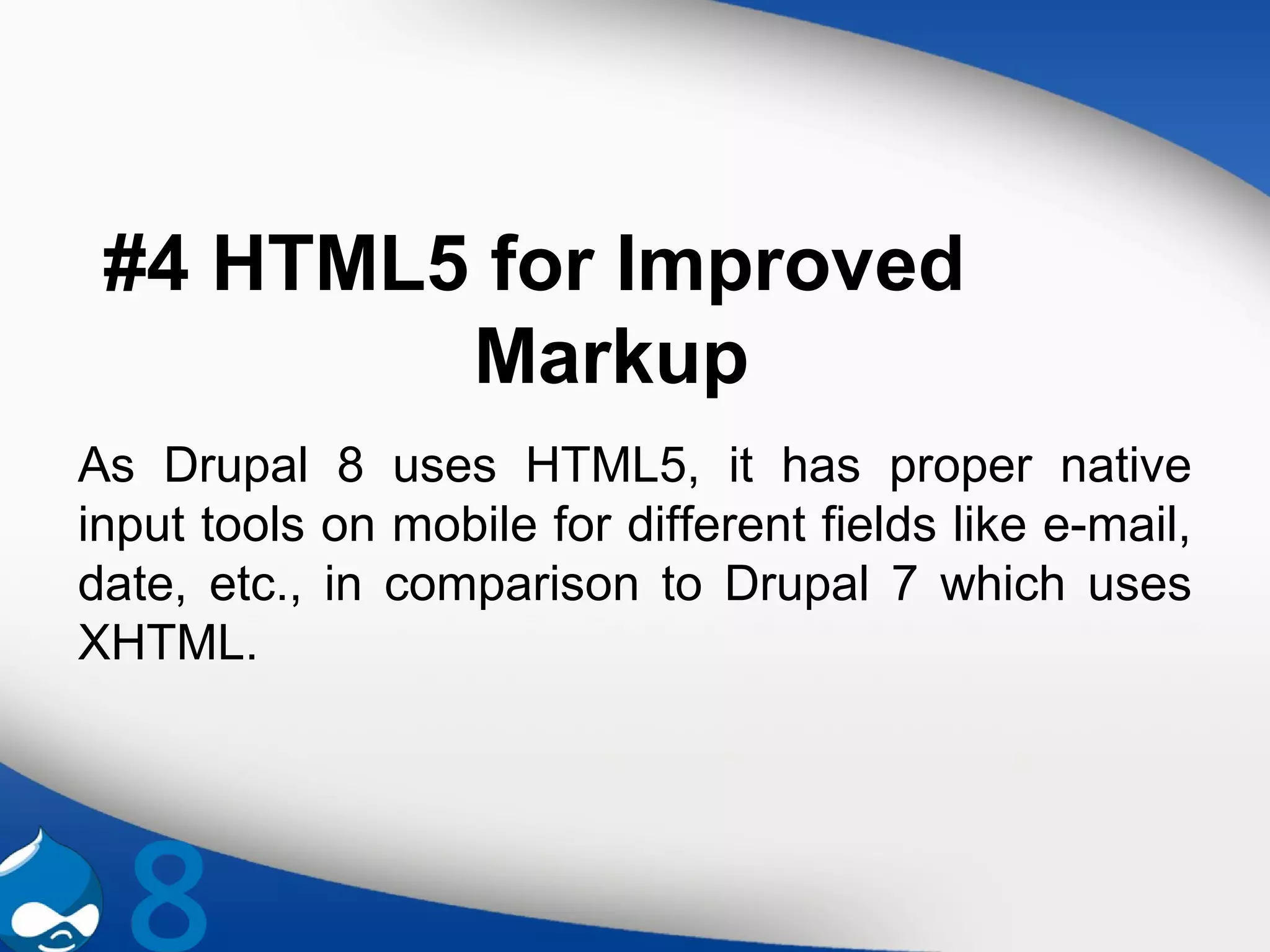 #4 HTML5 for Improved
Markup
As Drupal 8 uses HTML5, it has proper native
input tools on mobile for different fields like e-mail,
date, etc., in comparison to Drupal 7 which uses
XHTML.
 