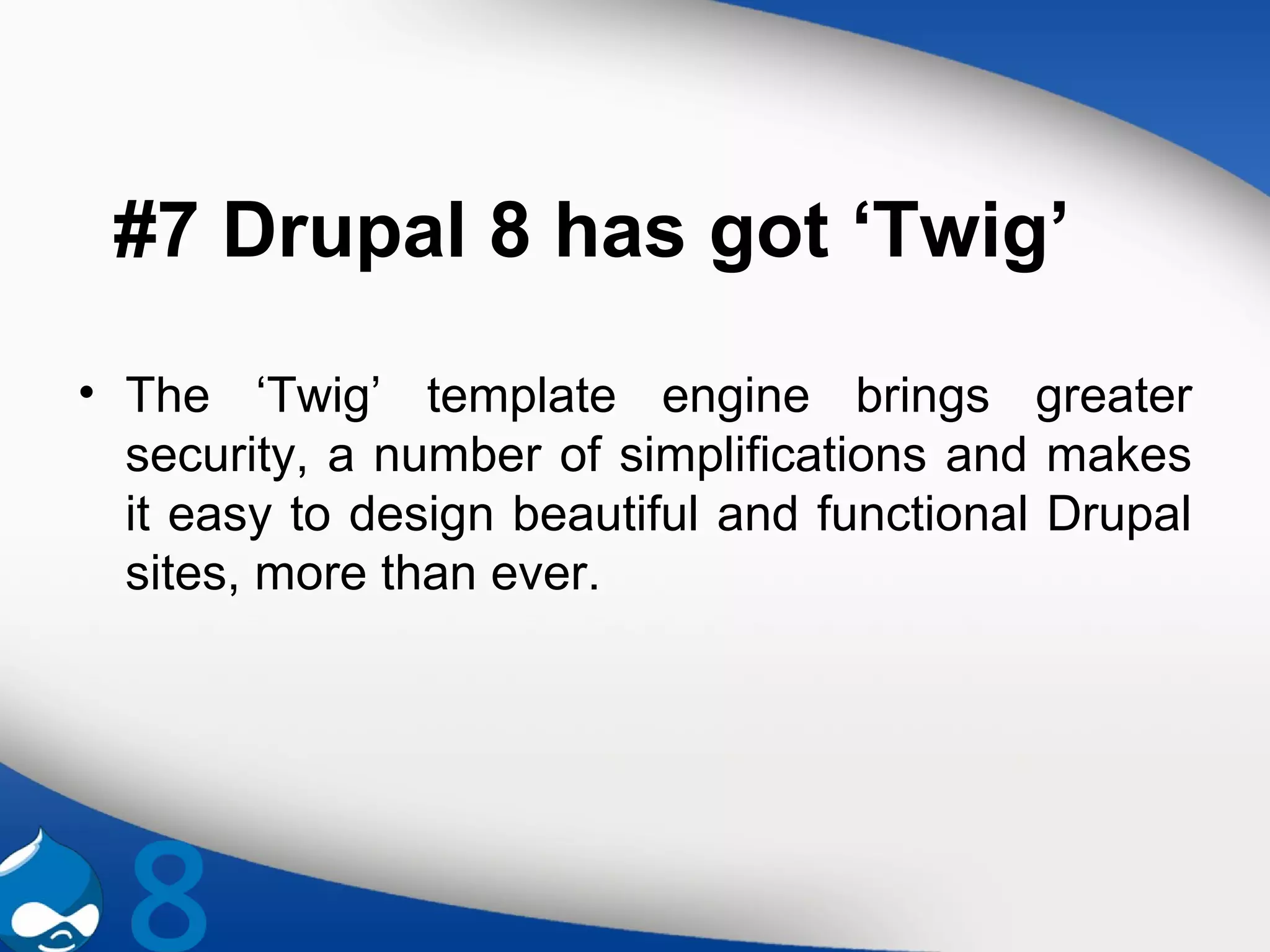 #7 Drupal 8 has got ‘Twig’
• The ‘Twig’ template engine brings greater
security, a number of simplifications and makes
it easy to design beautiful and functional Drupal
sites, more than ever.
 
