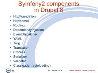 I n f o r m a t i c s Hans Rossel - www.koba.be
Symfony2 components
in Drupal 8
• HttpFoundation
• HttpKernel
• Routing
• ...