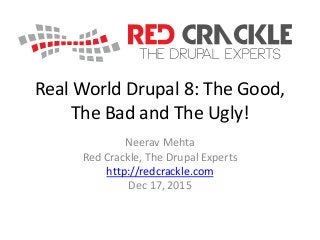 Real World Drupal 8: The Good,
The Bad and The Ugly!
Neerav Mehta
Red Crackle, The Drupal Experts
http://redcrackle.com
Dec 17, 2015
 
