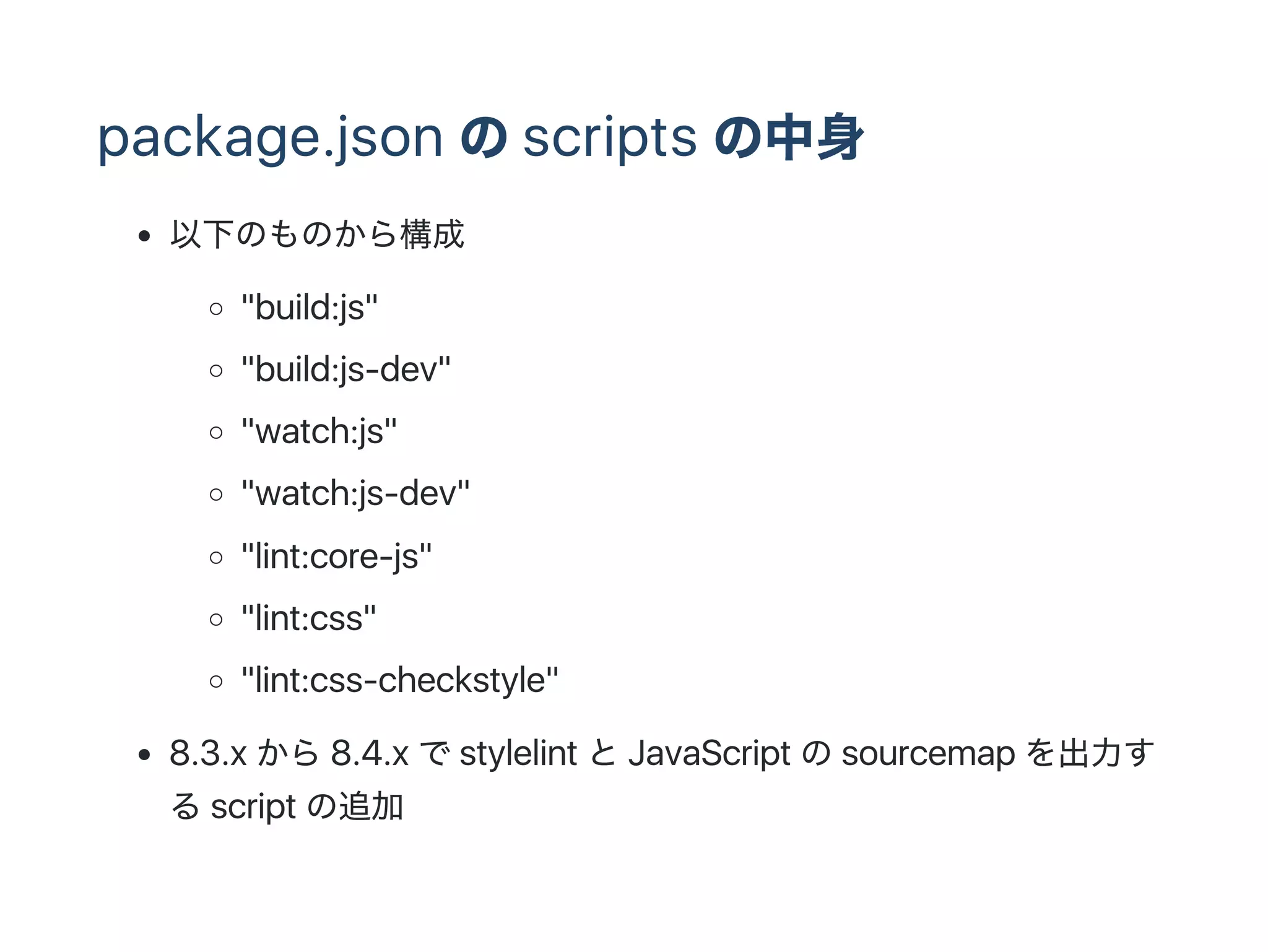 package.json のscripts の中身
以下のものから構成
"build:js"
"build:js‑dev"
"watch:js"
"watch:js‑dev"
"lint:core‑js"
"lint:css"
"lint:css‑checkstyle"
8.3.x から8.4.x でstylelint とJavaScript のsourcemap を出力す
るscript の追加
 