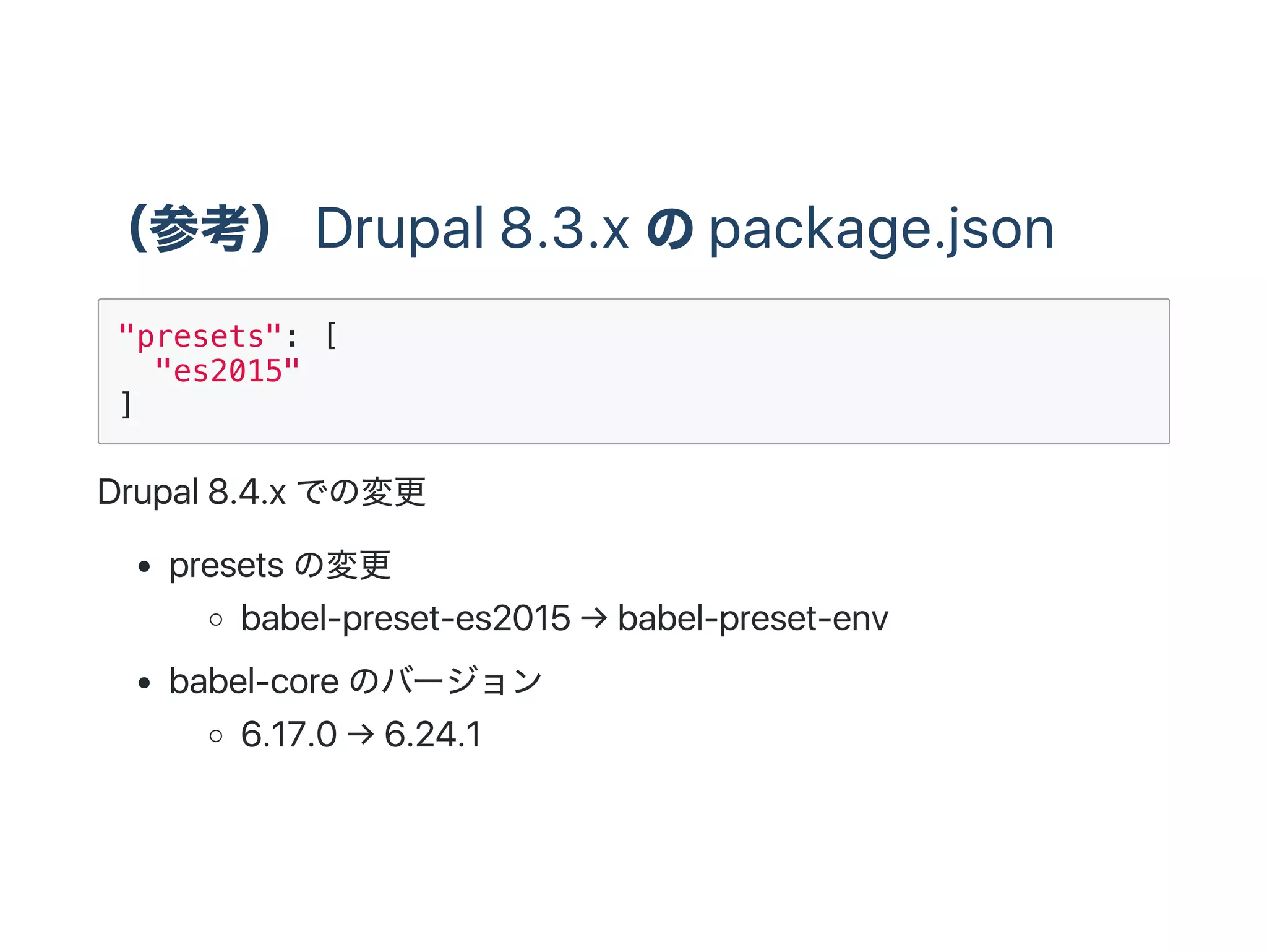 （参考） Drupal 8.3.x のpackage.json
"presets": [
"es2015"
]
Drupal 8.4.x での変更
presets の変更
babel‑preset‑es2015 → babel‑preset‑env
babel‑core のバージョン
6.17.0 → 6.24.1
 