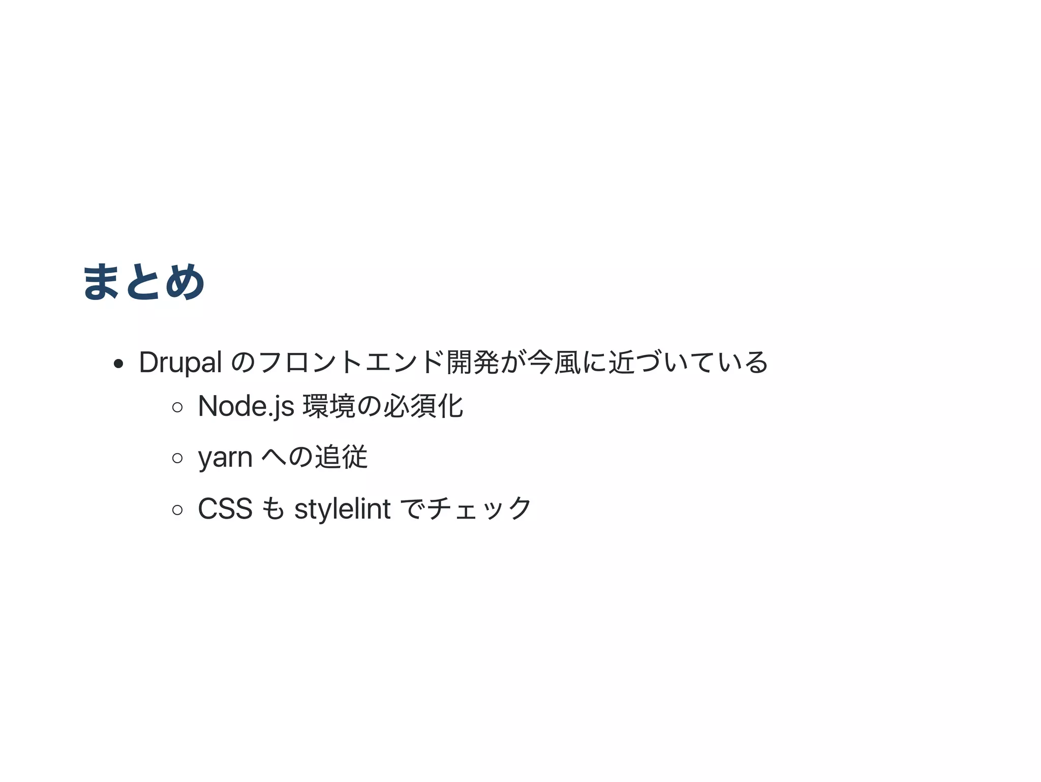 まとめ
Drupal のフロントエンド開発が今風に近づいている
Node.js 環境の必須化
yarn への追従
CSS もstylelint でチェック
 