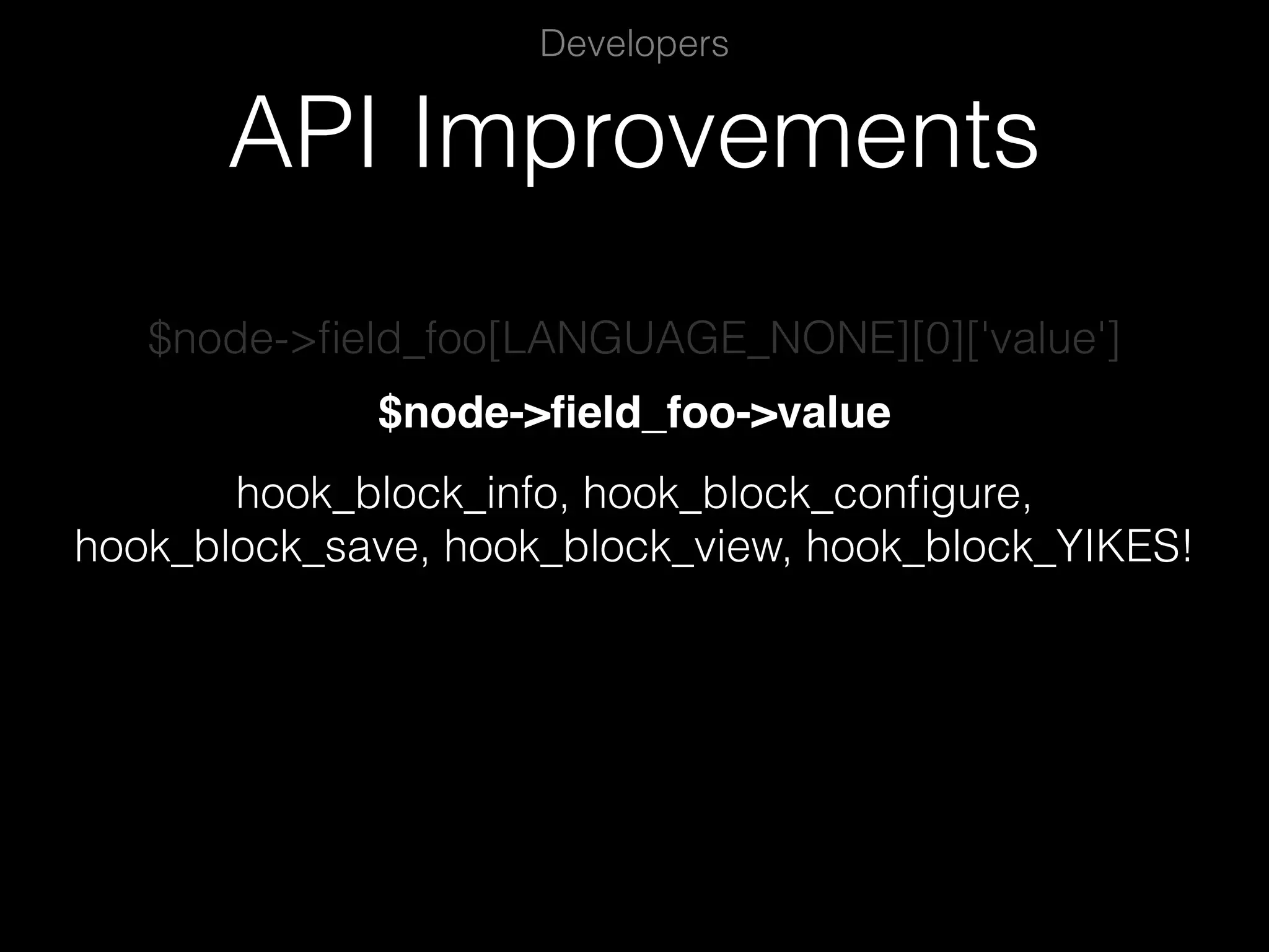 API Improvements Developers $node->ﬁeld_foo[LANGUAGE_NONE][0]['value'] $node->ﬁeld_foo->value hook_block_info, hook_block_conﬁgure, hook_block_save, hook_block_view, hook_block_YIKES! 