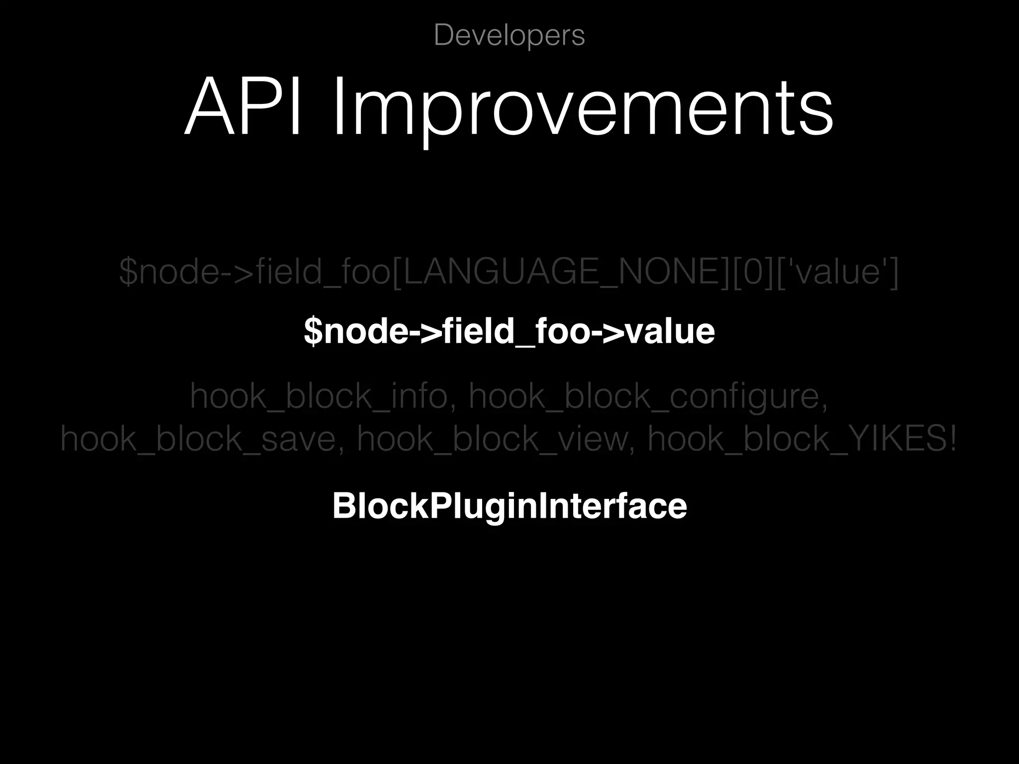 API Improvements Developers $node->ﬁeld_foo[LANGUAGE_NONE][0]['value'] $node->ﬁeld_foo->value hook_block_info, hook_block_conﬁgure, hook_block_save, hook_block_view, hook_block_YIKES! BlockPluginInterface 