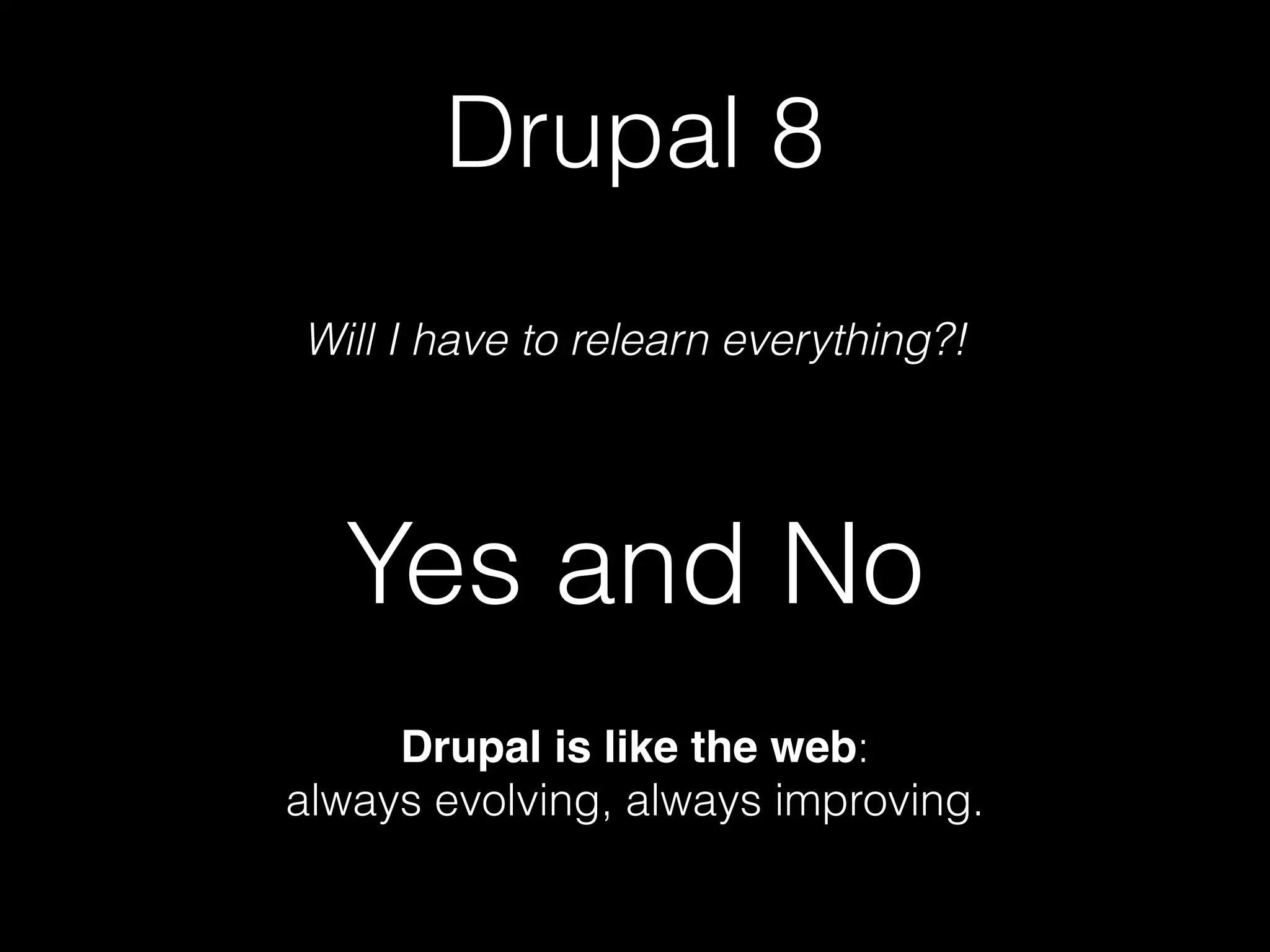 Drupal 8 Will I have to relearn everything?! Yes and No Drupal is like the web: always evolving, always improving. 