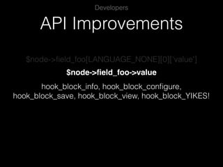 API Improvements
Developers
$node->ﬁeld_foo[LANGUAGE_NONE][0]['value']
$node->ﬁeld_foo->value
hook_block_info, hook_block_conﬁgure,
hook_block_save, hook_block_view, hook_block_YIKES!
 