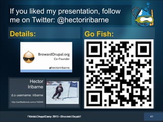 If you liked my presentation, follow
me on Twitter: @hectoriribarne
Details:                                                       Go Fish:




                  Hector
                 Iribarne
d.o username: iribarne

http://certifiedtorock.com/u/192646




                 Florida DrupalCamp 2013 --Dive into Drupal!
                  Florida DrupalCamp 2013 Dive into Drupal!               41
 