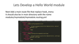 Lets Develop a Hello World module
Next Add a main route file that replace hook_menu
It should also be in main directory with the name
modules/mymodule/mymodule.routing.yml
 