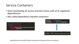 Service Containers
• Auto-instantiating all service oriented classes with all its registered
dependencies
• Also called dependency Injection containers
https://jtreminio.com/2012/10/an-introduction-to-pimple-and-service-containers
 