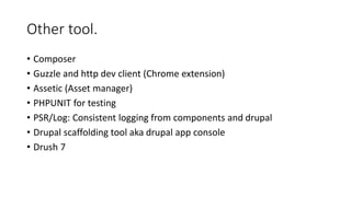 Other tool.
• Composer
• Guzzle and http dev client (Chrome extension)
• Assetic (Asset manager)
• PHPUNIT for testing
• PSR/Log: Consistent logging from components and drupal
• Drupal scaffolding tool aka drupal app console
• Drush 7
 