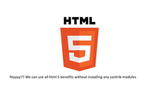 Yeyyyy!!! We can use all html 5 benefits without installing any contrib modules
 