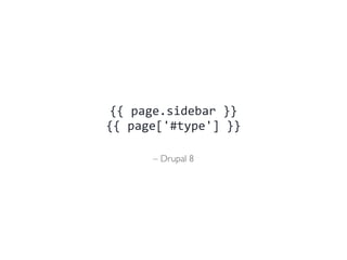 – Drupal 8
{{	
  page.sidebar	
  }}	
  
{{	
  page['#type']	
  }}
 