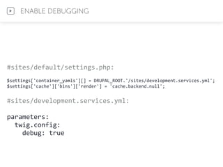 #sites/default/settings.php:	
  	
  
$settings['container_yamls'][]	
  =	
  DRUPAL_ROOT.'/sites/development.services.yml';	
  
$settings['cache']['bins']['render']	
  =	
  'cache.backend.null';	
  
#sites/development.services.yml:	
  
parameters:	
  
	
  	
  twig.config:	
  
	
  	
  	
  	
  debug:	
  true
ENABLE DEBUGGING
 